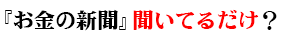 『お金の新聞』ただ聞いてるだけ？