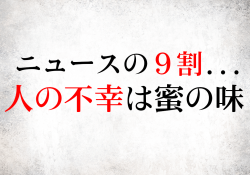 ニュースの９割...人の不幸は蜜の味