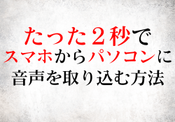 たった２秒でスマホからパソコンに音声を取り込む方法