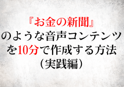 『お金の新聞』
のような音声コンテンツ
を10分で作成する方法
(実践編)